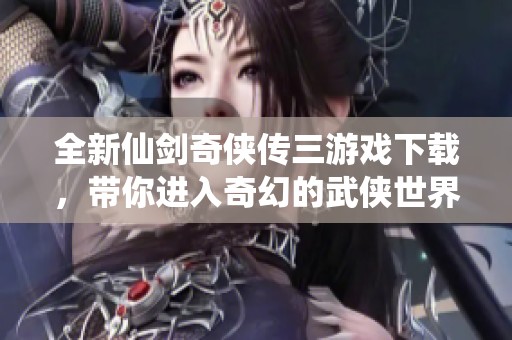 全新仙剑奇侠传三游戏下载，带你进入奇幻的武侠世界冒险体验