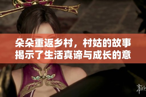 朵朵重返乡村，村姑的故事揭示了生活真谛与成长的意义