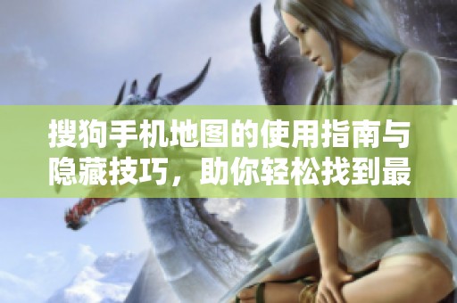 搜狗手机地图的使用指南与隐藏技巧，助你轻松找到最佳路线
