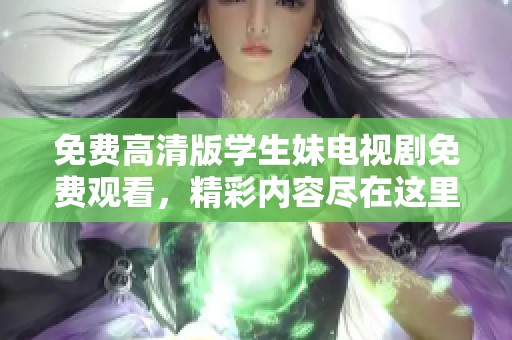 免费高清版学生妹电视剧免费观看，精彩内容尽在这里，快来观看吧！