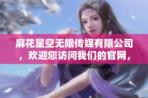 麻花星空无限传媒有限公司，欢迎您访问我们的官网，探索更多精彩内容！