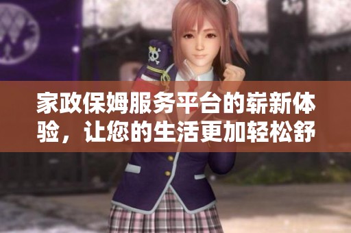 家政保姆服务平台的崭新体验，让您的生活更加轻松舒适
