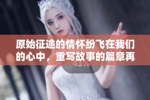 原始征途的情怀纷飞在我们的心中，重写故事的篇章再续旧梦