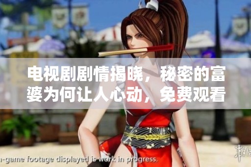 电视剧剧情揭晓，秘密的富婆为何让人心动，免费观看富婆的奥秘所在