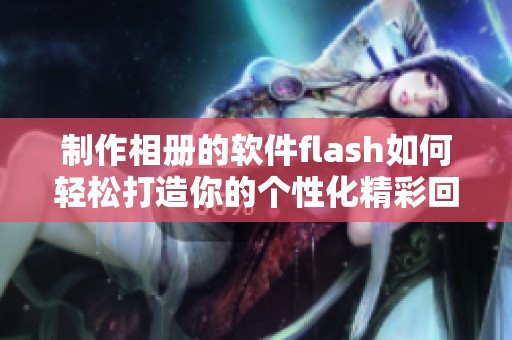 制作相册的软件flash如何轻松打造你的个性化精彩回忆