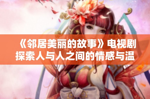 《邻居美丽的故事》电视剧探索人与人之间的情感与温暖