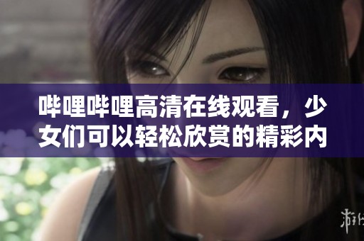 哔哩哔哩高清在线观看，少女们可以轻松欣赏的精彩内容尽在其中。
