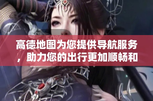 高德地图为您提供导航服务，助力您的出行更加顺畅和便捷。