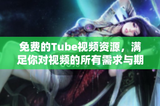 免费的Tube视频资源，满足你对视频的所有需求与期待！