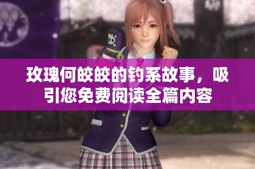 玫瑰何皎皎的钓系故事，吸引您免费阅读全篇内容
