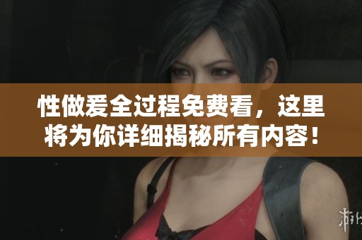 性做爰全过程免费看，这里将为你详细揭秘所有内容！