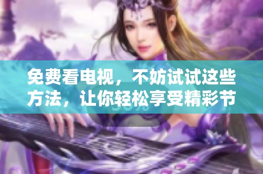 免费看电视，不妨试试这些方法，让你轻松享受精彩节目