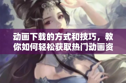 动画下载的方式和技巧，教你如何轻松获取热门动画资源