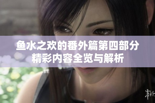 鱼水之欢的番外篇第四部分精彩内容全览与解析