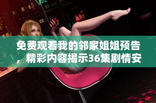 免费观看我的邻家姐姐预告，精彩内容揭示36集剧情安排