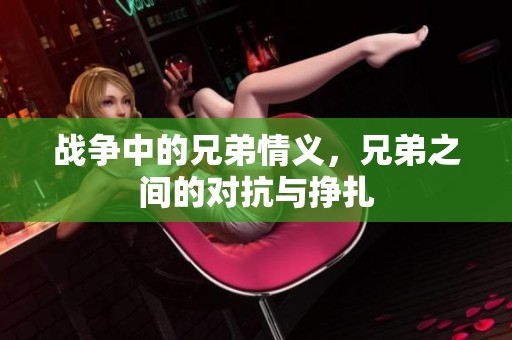 战争中的兄弟情义，兄弟之间的对抗与挣扎