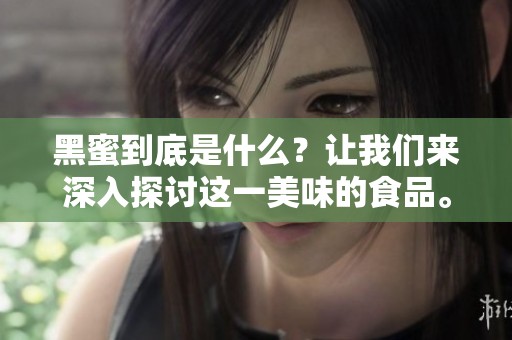 黑蜜到底是什么？让我们来深入探讨这一美味的食品。