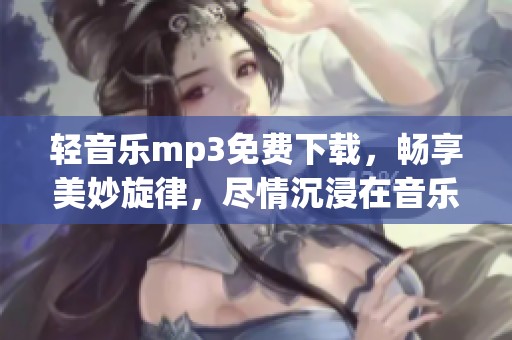 轻音乐mp3免费下载，畅享美妙旋律，尽情沉浸在音乐的海洋中