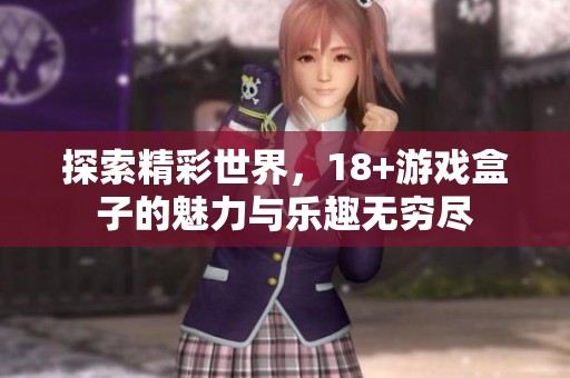 探索精彩世界，18+游戏盒子的魅力与乐趣无穷尽