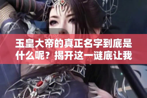 玉皇大帝的真正名字到底是什么呢？揭开这一谜底让我们一起探索吧！