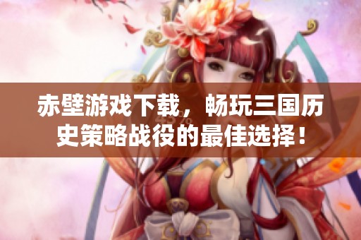 赤壁游戏下载，畅玩三国历史策略战役的最佳选择！