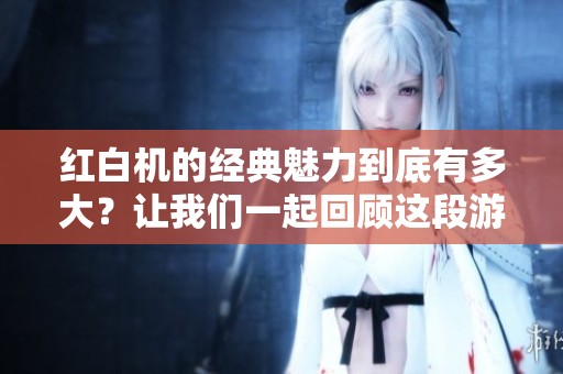 红白机的经典魅力到底有多大？让我们一起回顾这段游戏历史吧
