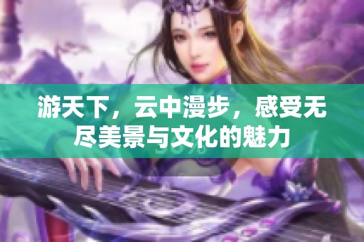 游天下，云中漫步，感受无尽美景与文化的魅力