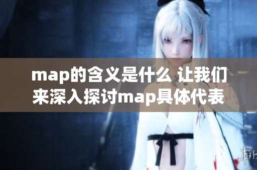 map的含义是什么 让我们来深入探讨map具体代表了什么
