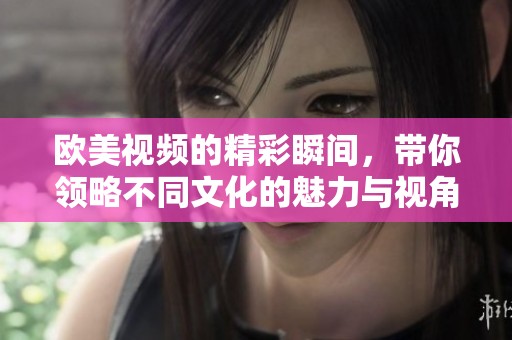 欧美视频的精彩瞬间，带你领略不同文化的魅力与视角