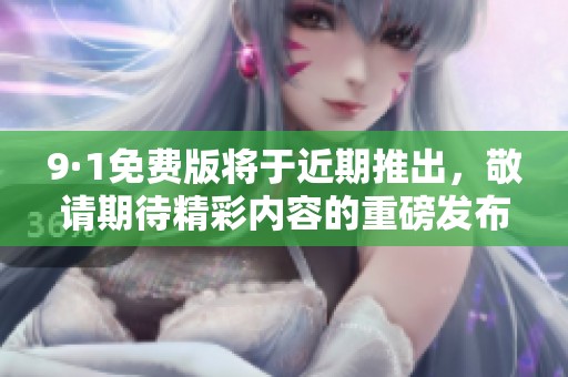 9·1免费版将于近期推出，敬请期待精彩内容的重磅发布！