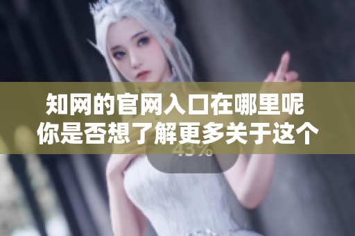知网的官网入口在哪里呢 你是否想了解更多关于这个网站的信息