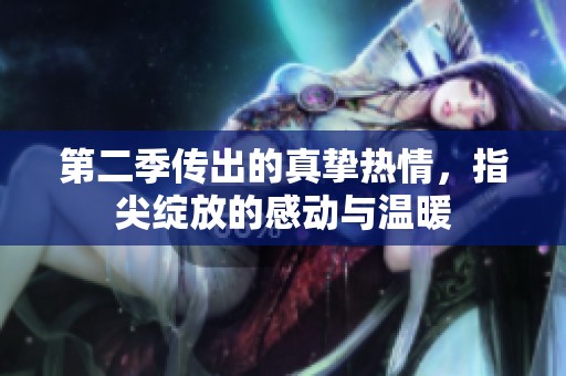 第二季传出的真挚热情，指尖绽放的感动与温暖
