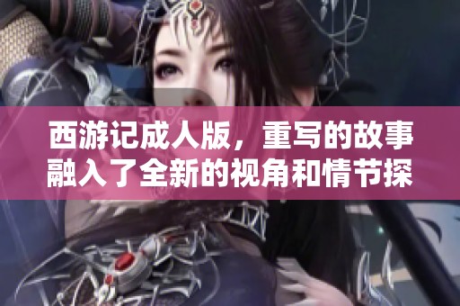 西游记**版，重写的故事融入了全新的视角和情节探讨