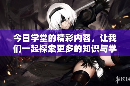 今日学堂的精彩内容，让我们一起探索更多的知识与学习乐趣吧