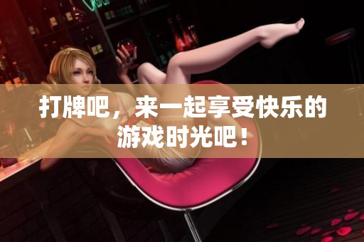 打牌吧，来一起享受快乐的游戏时光吧！