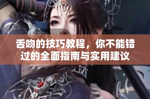 舌吻的技巧教程，你不能错过的全面指南与实用建议