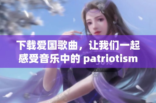 下载爱国歌曲，让我们一起感受音乐中的 patriotism 和力量