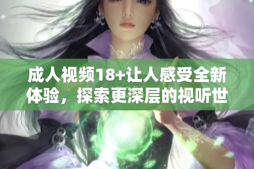 **视频18+让人感受全新体验，探索更深层的视听世界。
