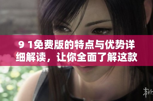 9 1免费版的特点与优势详细解读，让你全面了解这款软件的使用价值
