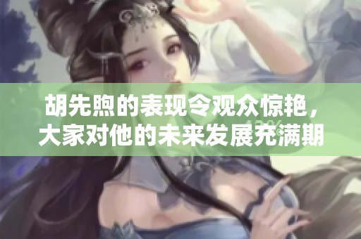 胡先煦的表现令观众惊艳，大家对他的未来发展充满期待