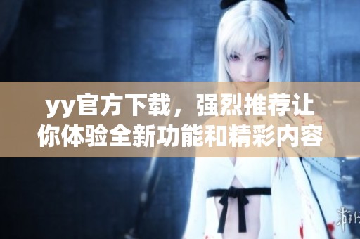 yy官方下载，强烈推荐让你体验全新功能和精彩内容