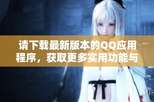 请下载最新版本的QQ应用程序，获取更多实用功能与精彩体验
