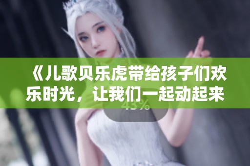 《儿歌贝乐虎带给孩子们欢乐时光，让我们一起动起来和它一起唱吧》