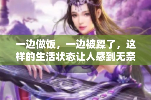 一边做饭，一边被躁了，这样的生活状态让人感到无奈与烦躁