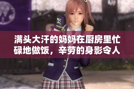 满头大汗的妈妈在厨房里忙碌地做饭，辛劳的身影令人心疼