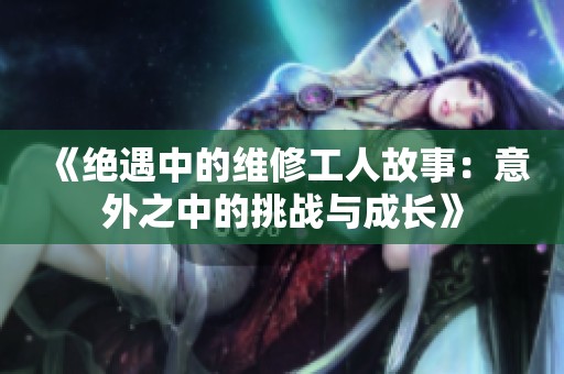《绝遇中的维修工人故事：意外之中的挑战与成长》