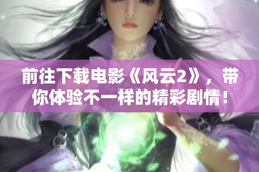 前往下载电影《风云2》，带你体验不一样的精彩剧情！