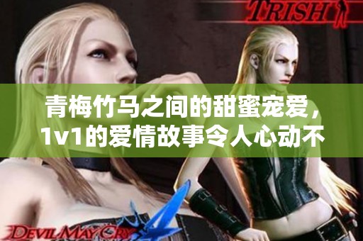 青梅竹马之间的甜蜜宠爱，1v1的爱情故事令人心动不已