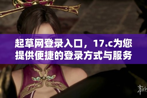 起草网登录入口，17.c为您提供便捷的登录方式与服务指南