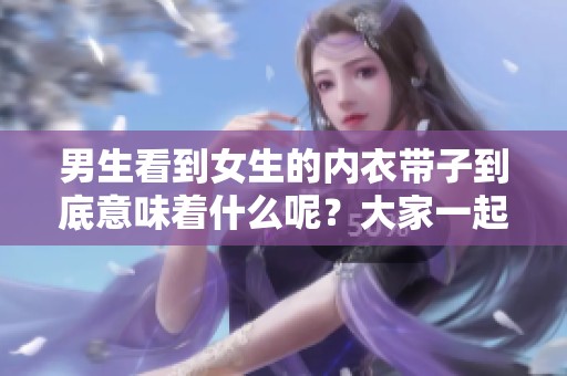 男生看到女生的内衣带子到底意味着什么呢？大家一起来探讨一下这个问题吧！